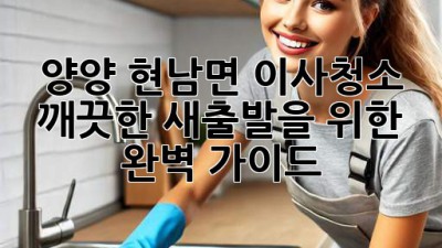 양양 현남면 이사청소: 깨끗한 새출발을 위한 완벽 가이드