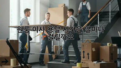 원룸 이사 용달, 시간은 얼마나 걸릴까요?